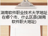 湖南软件职业技术大学地址在哪个市，什么区县(湖南软件职大地址)