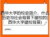 西华大学的校史简介，什么历史与社会背景下建校的(西华大学建校背景)