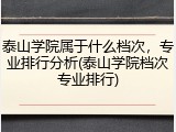 泰山学院属于什么档次，专业排行分析(泰山学院档次专业排行)
