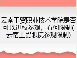 云南工贸职业技术学院是否可以进校参观，有何限制(云南工贸职院参观限制)