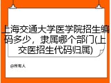 上海交通大学医学院招生编码多少，隶属哪个部门(上交医招生代码归属)