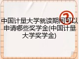 中国计量大学就读期间可以申请哪些奖学金(中国计量大学奖学金)