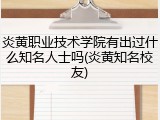 炎黄职业技术学院有出过什么知名人士吗(炎黄知名校友)