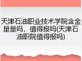 天津石油职业技术学院含金量量吗，值得报吗(天津石油职院值得报吗)