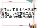 浙江电力职业技术学院能不能考研，成绩在哪里查询(浙江电力考研成绩查询)