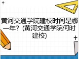 黄河交通学院建校时间是哪一年？(黄河交通学院何时建校)