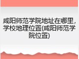 咸阳师范学院地址在哪里，学校地理位置(咸阳师范学院位置)