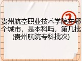 贵州航空职业技术学院在哪个城市，是本科吗，第几批(贵州航院专科批次)