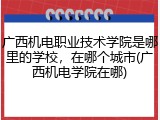 广西机电职业技术学院是哪里的学校，在哪个城市(广西机电学院在哪)