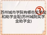 苏州城市学院有哪些奖学金和助学金呢(苏州城院奖学金助学金)