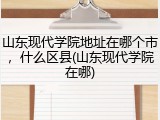 山东现代学院地址在哪个市，什么区县(山东现代学院在哪)