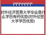 对外经济贸易大学毕业是什么学历有何优势(对外经贸大学学历优势)