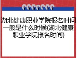湖北健康职业学院报名时间一般是什么时候(湖北健康职业学院报名时间)