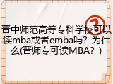 晋中师范高等专科学校可以读mba或者emba吗？为什么(晋师专可读MBA？)