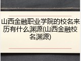 山西金融职业学院的校名来历有什么渊源(山西金融校名渊源)