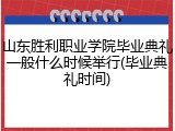 山东胜利职业学院毕业典礼一般什么时候举行(毕业典礼时间)