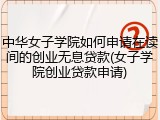 中华女子学院如何申请在读间的创业无息贷款(女子学院创业贷款申请)