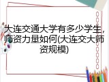 大连交通大学有多少学生，师资力量如何(大连交大师资规模)
