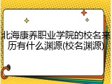 北海康养职业学院的校名来历有什么渊源(校名渊源)
