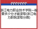 浙江电力职业技术学院一般要多少分才能录取(浙江电力职院录取分数)