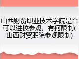山西财贸职业技术学院是否可以进校参观，有何限制(山西财贸职院参观限制)