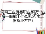 河南工业贸易职业学院毕业后一般能干什么呢(河南工贸就业方向)