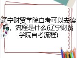 辽宁财贸学院自考可以去读吗，流程是什么(辽宁财贸学院自考流程)