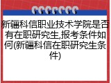 新疆科信职业技术学院是否有在职研究生,报考条件如何(新疆科信在职研究生条件)