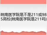 皖南医学院是不是211或985高校(皖南医学院是211吗)