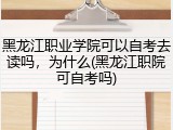 黑龙江职业学院可以自考去读吗，为什么(黑龙江职院可自考吗)