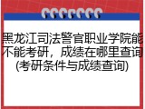 黑龙江司法警官职业学院能不能考研，成绩在哪里查询(考研条件与成绩查询)