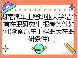 湖南汽车工程职业大学是否有在职研究生,报考条件如何(湖南汽车工程职大在职研条件)