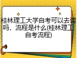 桂林理工大学自考可以去读吗，流程是什么(桂林理工自考流程)