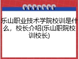 乐山职业技术学院校训是什么，校长介绍(乐山职院校训校长)