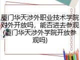 厦门华天涉外职业技术学院对外开放吗，能否进去参观(厦门华天涉外学院开放参观吗)
