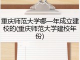 重庆师范大学哪一年成立建校的(重庆师范大学建校年份)