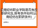 云南轻纺职业学院是否有在职研究生,报考条件如何(云南轻纺在职研条件)