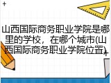 山西国际商务职业学院是哪里的学校，在哪个城市(山西国际商务职业学院位置)