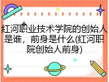 红河职业技术学院的创始人是谁，前身是什么(红河职院创始人前身)