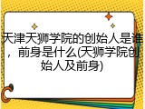 天津天狮学院的创始人是谁，前身是什么(天狮学院创始人及前身)