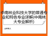 中南林业科技大学的普通专业和特色专业详解(中南林大专业解析)