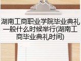 湖南工商职业学院毕业典礼一般什么时候举行(湖南工商毕业典礼时间)