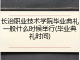 长治职业技术学院毕业典礼一般什么时候举行(毕业典礼时间)