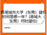 香港城市大学（东莞）建校时间是哪一年？(港城大（东莞）何时建校)