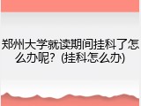 郑州大学就读期间挂科了怎么办呢？(挂科怎么办)