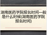 湖南医药学院报名时间一般是什么时候(湖南医药学院报名时间)