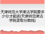 天津师范大学津沽学院要多少分才能进(天津师范津沽学院录取分数线)