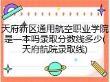 天府新区通用航空职业学院是一本吗录取分数线多少(天府航院录取线)