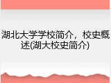 湖北大学学校简介，校史概述(湖大校史简介)