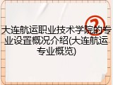 大连航运职业技术学院的专业设置概况介绍(大连航运专业概览)